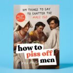 How to Piss Off Men: 109 Things to Say to Shatter the Male Ego