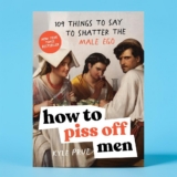 How to Piss Off Men: 109 Things to Say to Shatter the Male Ego
